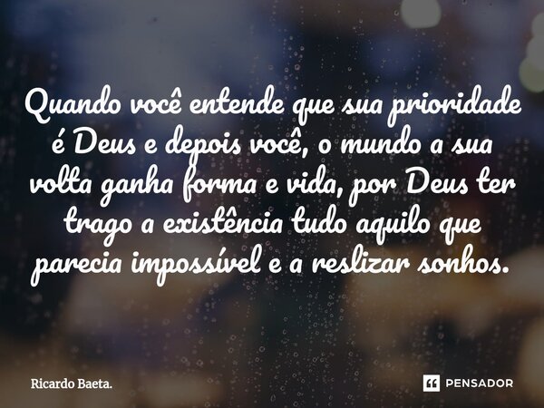 ⁠Quando você entende que sua prioridade é Deus e depois você, o mundo a sua volta ganha forma e vida, por Deus ter trago a existência tudo aquilo que parecia im... Frase de Ricardo Baeta..