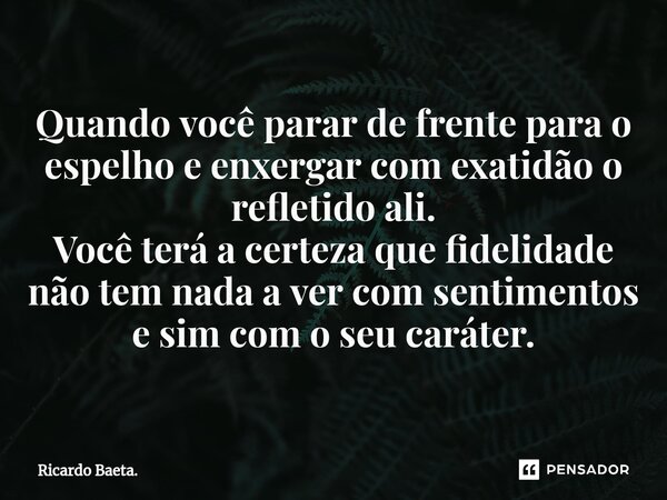 ⁠Quando você parar de frente para o espelho e enxergar com exatidão o refletido ali. Você terá a certeza que fidelidade não tem nada a ver com sentimentos e sim... Frase de Ricardo Baeta..
