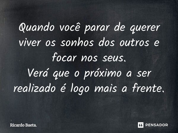 ⁠Quando você parar de querer viver os sonhos dos outros e focar nos seus. Verá que o próximo a ser realizado é logo mais a frente.... Frase de Ricardo Baeta..