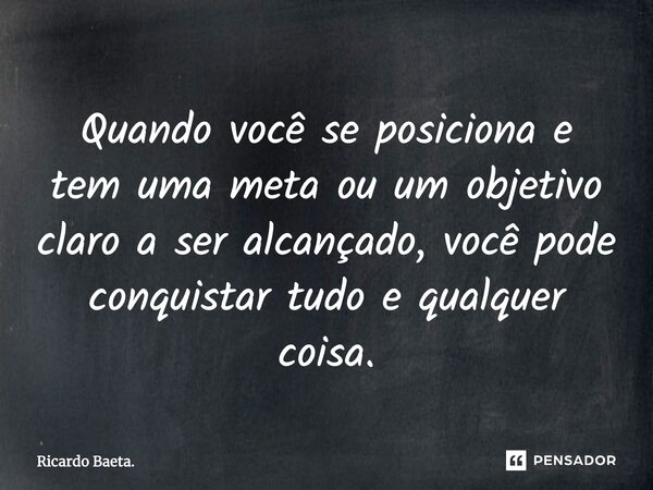 ⁠Quando você se posiciona e tem uma meta ou um objetivo claro a ser alcançado, você pode conquistar tudo e qualquer coisa.... Frase de Ricardo Baeta..