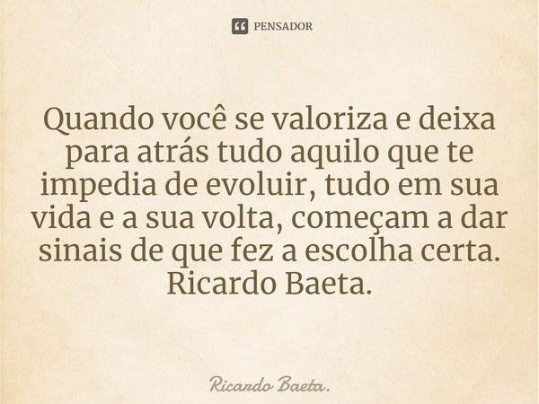 ⁠Quando você se valoriza e deixa para atrás tudo aquilo que te impedia de evoluir, tudo em sua vida e a sua volta, começam a dar sinais de que fez a escolha cer... Frase de Ricardo Baeta..