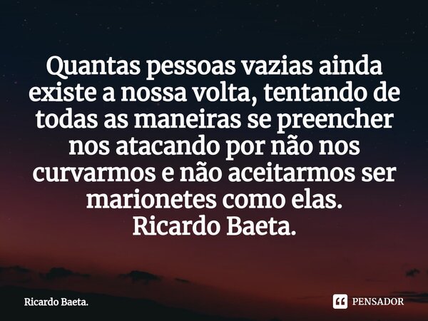 ⁠Quantas pessoas vazias ainda existe a nossa volta, tentando de todas as maneiras se preencher nos atacando por não nos curvarmos e não aceitarmos ser marionete... Frase de Ricardo Baeta..
