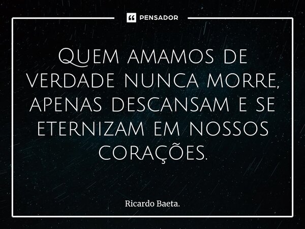 ⁠Quem amamos de verdade nunca morre, apenas descansam e se eternizam em nossos corações.... Frase de Ricardo Baeta..