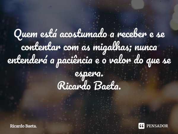 ⁠
Quem está acostumado a receber e se contentar com as migalhas; nunca entenderá a paciência e o valor do que se espera.
Ricardo Baeta.... Frase de Ricardo Baeta..