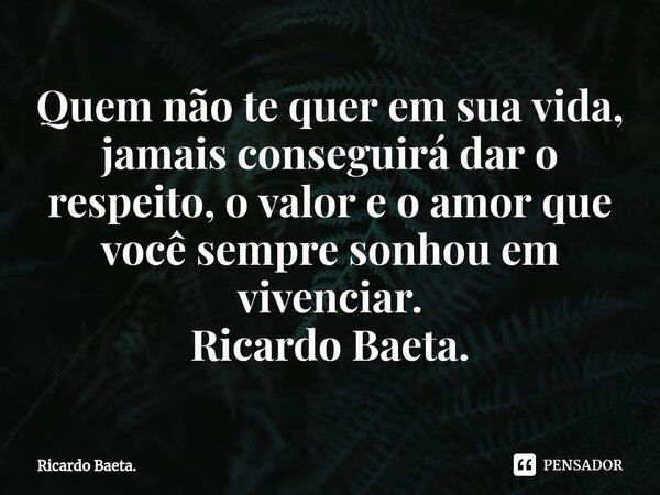 ⁠Quem não te quer em sua vida, jamais conseguirá dar o respeito, o valor e o amor que você sempre sonhou em vivenciar. Ricardo Baeta.... Frase de Ricardo Baeta..