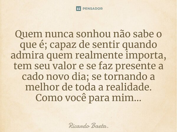 Quem nunca sonhou não sabe o que é; capaz de sentir quando admira quem realmente importa, tem seu valor e se faz presente a cado novo dia; se tornando a melhor... Frase de Ricardo Baeta..