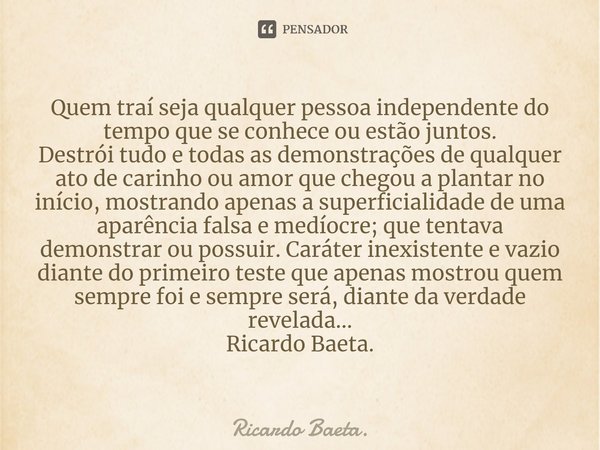 ⁠Quem traí seja qualquer pessoa independente do tempo que se conhece ou estão juntos.
Destrói tudo e todas as demonstrações de qualquer ato de carinho ou amor q... Frase de Ricardo Baeta..