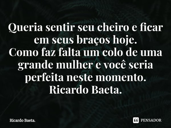 ⁠Queria sentir seu cheiro e ficar em seus braços hoje.
Como faz falta um colo de uma grande mulher e você seria perfeita neste momento.
Ricardo Baeta.... Frase de Ricardo Baeta..