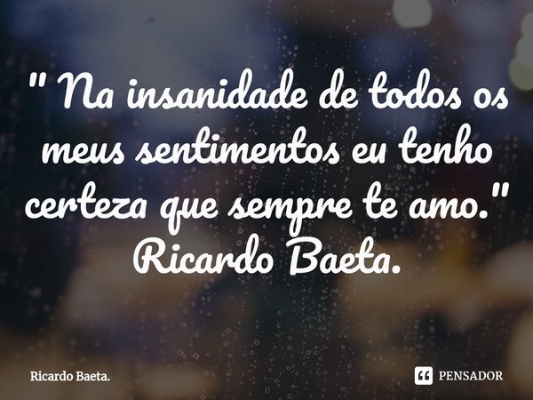 "⁠ Na insanidade de todos os meus sentimentos eu tenho certeza que sempre te amo."
Ricardo Baeta.... Frase de Ricardo Baeta..