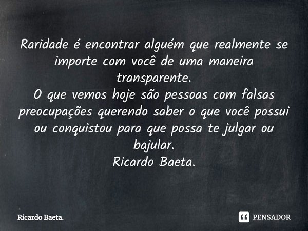 ⁠Raridade é encontrar alguém que realmente se importe com você de uma maneira transparente.
O que vemos hoje são pessoas com falsas preocupações querendo saber ... Frase de Ricardo Baeta..