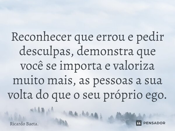 ⁠Reconhecer que errou e pedir desculpas, demonstra que você se importa e valoriza muito mais, as pessoas a sua volta do que o seu próprio ego.... Frase de Ricardo Baeta..