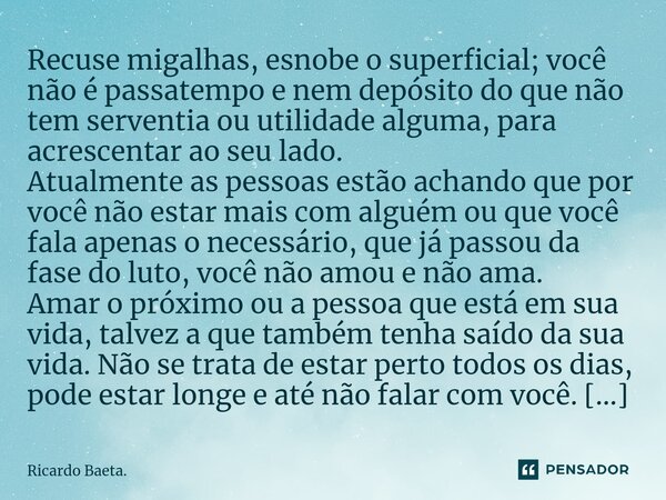 ⁠Recuse migalhas, esnobe o superficial; você não é passatempo e nem depósito do que não tem serventia ou utilidade alguma, para acrescentar ao seu lado. Atualme... Frase de Ricardo Baeta..