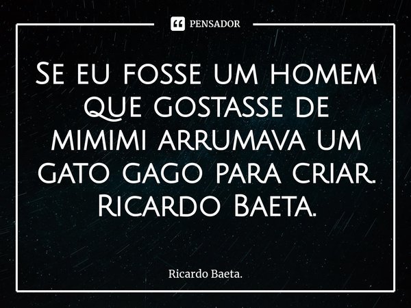 ⁠Se eu fosse um homem que gostasse de mimimi arrumava um gato gago para criar.
Ricardo Baeta.... Frase de Ricardo Baeta..