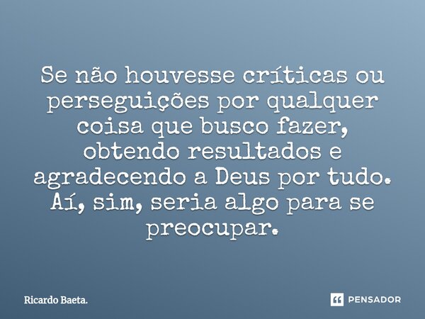 ⁠Se não houvesse críticas ou perseguições por qualquer coisa que busco fazer, obtendo resultados e agradecendo a Deus por tudo. Aí, sim, seria algo para se preo... Frase de Ricardo Baeta..