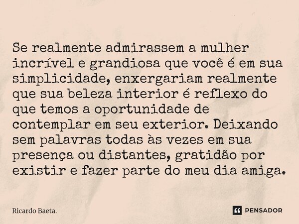 ⁠Se realmente admirassem a mulher incrível e grandiosa que você é em sua simplicidade, enxergariam realmente que sua beleza interior é reflexo do que temos a op... Frase de Ricardo Baeta..