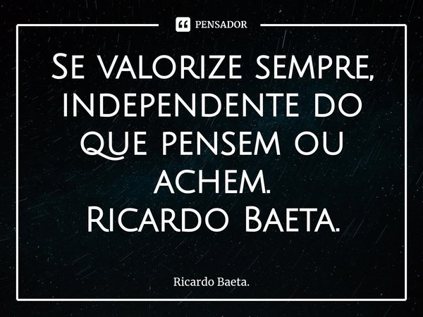 ⁠Se valorize sempre, independente do que pensem ou achem.
Ricardo Baeta.... Frase de Ricardo Baeta..