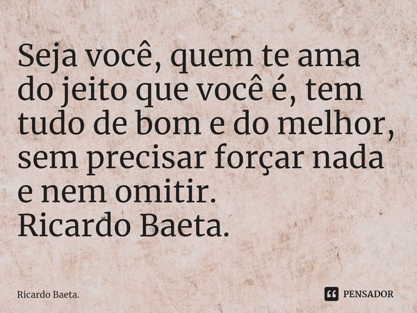⁠Seja você, quem te ama do jeito que você é, tem tudo de bom e do melhor, sem precisar forçar nada e nem omitir.
Ricardo Baeta.... Frase de Ricardo Baeta..