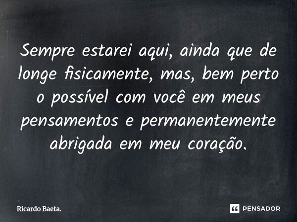 ⁠Sempre estarei aqui, ainda que de longe fisicamente, mas, bem perto o possível com você em meus pensamentos e permanentemente abrigada em meu coração.... Frase de Ricardo Baeta..