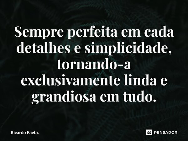 ⁠Sempre perfeita em cada detalhes e simplicidade, tornando-a exclusivamente linda e grandiosa em tudo.... Frase de Ricardo Baeta..