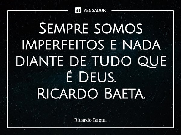 ⁠Sempre somos imperfeitos e nada diante de tudo que é Deus.
Ricardo Baeta.... Frase de Ricardo Baeta..