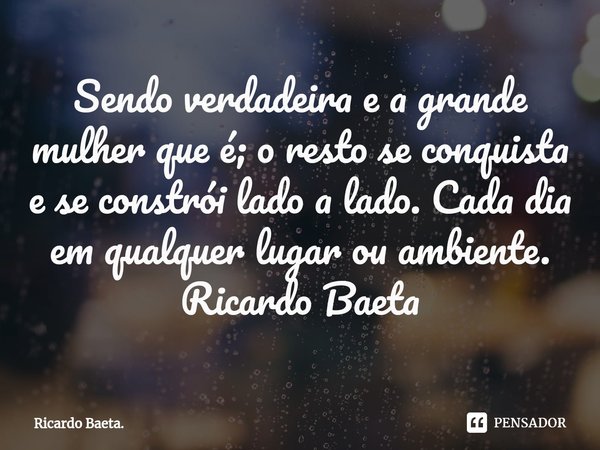 ⁠Sendo verdadeira e a grande mulher que é; o resto se conquista e se constrói lado a lado. Cada dia em qualquer lugar ou ambiente.
Ricardo Baeta... Frase de Ricardo Baeta..