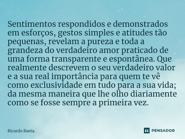 ⁠Sentimentos respondidos e demonstrados em esforços, gestos simples e atitudes tão pequenas, revelam a pureza e toda a grandeza do verdadeiro amor praticado de ... Frase de Ricardo Baeta..