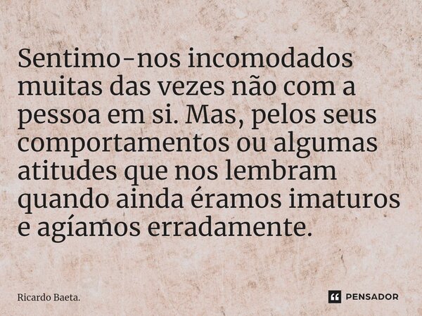 ⁠Sentimo-nos incomodados muitas das vezes não com a pessoa em si. Mas, pelos seus comportamentos ou algumas atitudes que nos lembram quando ainda éramos imaturo... Frase de Ricardo Baeta..