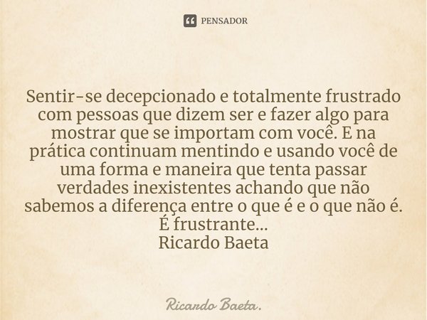 ⁠Sentir-se decepcionado e totalmente frustrado com pessoas que dizem ser e fazer algo para mostrar que se importam com você. E na prática continuam mentindo e u... Frase de Ricardo Baeta..