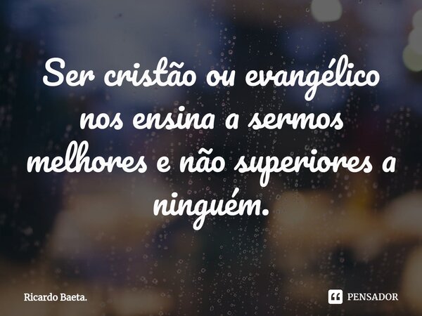 ⁠Ser cristão ou evangélico nos ensina a sermos melhores e não superiores a ninguém.... Frase de Ricardo Baeta..