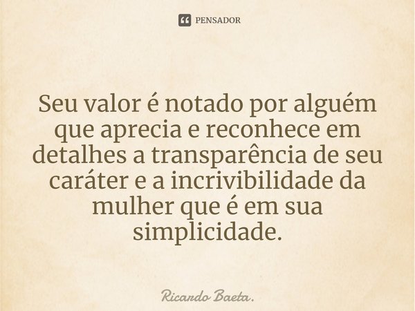 ⁠
Seu valor é notado por alguém que aprecia e reconhece em detalhes a transparência de seu caráter e a incrivibilidade da mulher que é em sua simplicidade.... Frase de Ricardo Baeta..