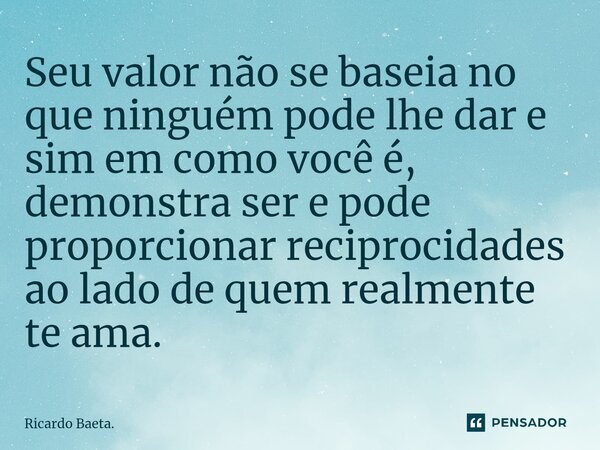 ⁠Seu valor não se baseia no que ninguém pode lhe dar e sim em como você é, demonstra ser e pode proporcionar reciprocidades ao lado de quem realmente te ama.... Frase de Ricardo Baeta..