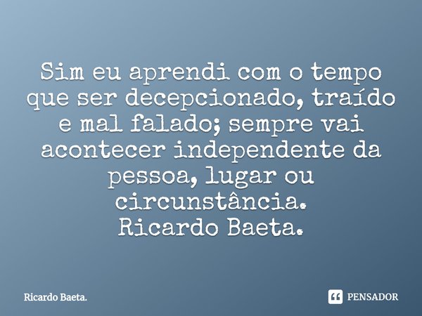 ⁠Sim eu aprendi com o tempo que ser decepcionado, traído e mal falado; sempre vai acontecer independente da pessoa, lugar ou circunstância.
Ricardo Baeta.... Frase de Ricardo Baeta..