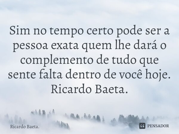 ⁠Sim no tempo certo pode ser a pessoa exata quem lhe dará o complemento de tudo que sente falta dentro de você hoje. Ricardo Baeta.... Frase de Ricardo Baeta..