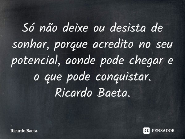 ⁠⁠Só não deixe ou desista de sonhar, porque acredito no seu potencial, aonde pode chegar e o que pode conquistar.
Ricardo Baeta.... Frase de Ricardo Baeta..