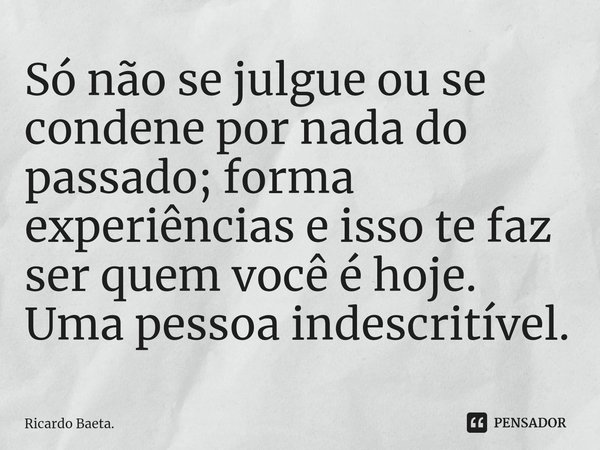 ⁠Só não se julgue ou se condene por nada do passado; forma experiências e isso te faz ser quem você é hoje. Uma pessoa indescritível.... Frase de Ricardo Baeta..