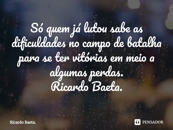 ⁠Só quem já lutou sabe as dificuldades no campo de batalha para se ter vitórias em meio a algumas perdas.
Ricardo Baeta.... Frase de Ricardo Baeta..