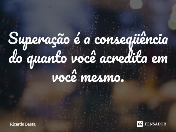 ⁠Superação é a conseqüência do quanto você acredita em você mesmo.... Frase de Ricardo Baeta..