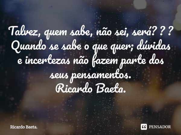 ⁠Talvez, quem sabe, não sei, será? ? ?
Quando se sabe o que quer; dúvidas e incertezas não fazem parte dos seus pensamentos.
Ricardo Baeta.... Frase de Ricardo Baeta..