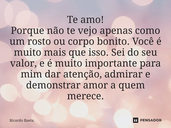 Te amo!⁠ Porque não te vejo apenas como um rosto ou corpo bonito. Você é muito mais que isso. Sei do seu valor, e é muito importante para mim dar atenção, admir... Frase de Ricardo Baeta..