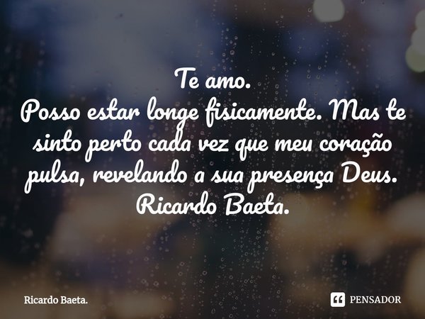 ⁠Te amo.
Posso estar longe fisicamente. Mas te sinto perto cada vez que meu coração pulsa, revelando a sua presença Deus.
Ricardo Baeta.... Frase de Ricardo Baeta..
