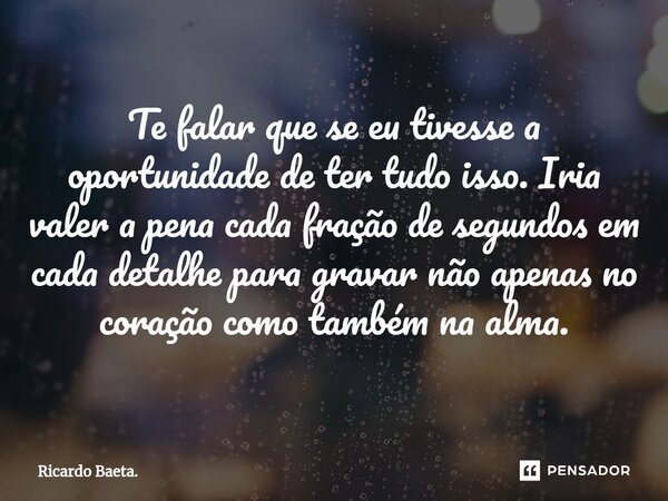 ⁠Te falar que se eu tivesse a oportunidade de ter tudo isso. Iria valer a pena cada fração de segundos em cada detalhe para gravar não apenas no coração como ta... Frase de Ricardo Baeta..
