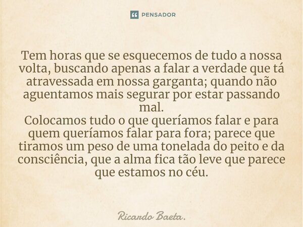 Tem horas que se esquecemos de tudo a nossa volta, buscando apenas a falar a verdade que tá atravessada em nossa garganta; quando não aguentamos mais segurar ... Frase de Ricardo Baeta..
