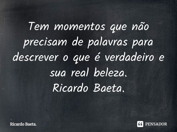 ⁠Tem momentos que não precisam de palavras para descrever o que é verdadeiro e sua real beleza.
Ricardo Baeta.... Frase de Ricardo Baeta..