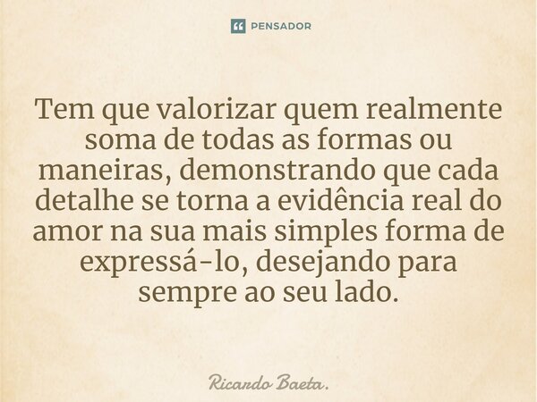Tem que valorizar quem realmente soma de todas as formas ou maneiras, demonstrando que cada detalhe se torna a evidência real do amor na sua mais simples forma... Frase de Ricardo Baeta..