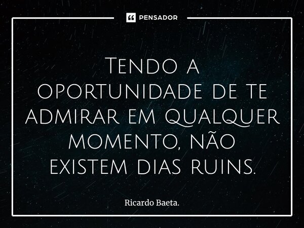 ⁠Tendo a oportunidade de te admirar em qualquer momento, não existem dias ruins.... Frase de Ricardo Baeta..