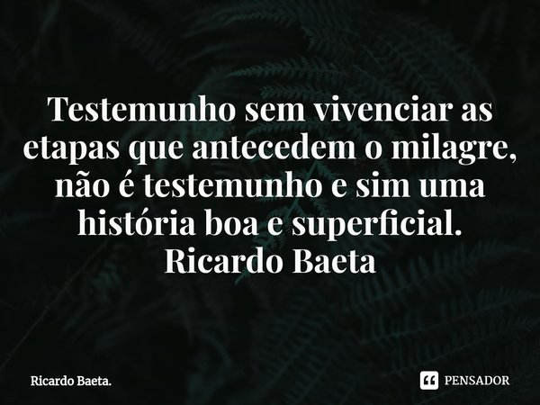 ⁠Testemunho sem vivenciar as etapas que antecedem o milagre, não é testemunho e sim uma história boa e superficial.
Ricardo Baeta... Frase de Ricardo Baeta..