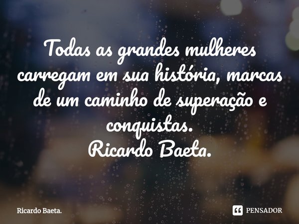 ⁠Todas as grandes mulheres carregam em sua história, marcas de um caminho de superação e conquistas.
Ricardo Baeta.... Frase de Ricardo Baeta..