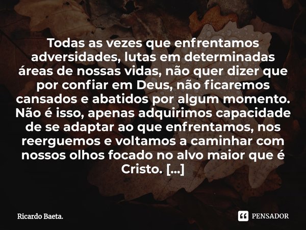 ⁠Todas as vezes que enfrentamos adversidades, lutas em determinadas áreas de nossas vidas, não quer dizer que por confiar em Deus, não ficaremos cansados e abat... Frase de Ricardo Baeta..