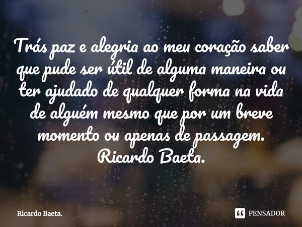 ⁠Trás paz e alegria ao meu coração saber que pude ser útil de alguma maneira ou ter ajudado de qualquer forma na vida de alguém mesmo que por um breve momento o... Frase de Ricardo Baeta..