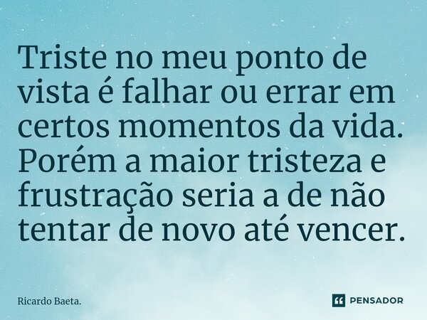 ⁠Triste no meu ponto de vista é falhar ou errar em certos momentos da vida. Porém a maior tristeza e frustração seria a de não tentar de novo até vencer.... Frase de Ricardo Baeta..
